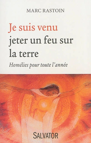 Je suis venu jeter un feu sur la Terre : homélies pour toute l'année - Marc Rastoin