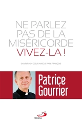 Ne parlez pas de la miséricorde, vivez-la ! : ouvrir son coeur avec le pape François - Patrice Gourrier