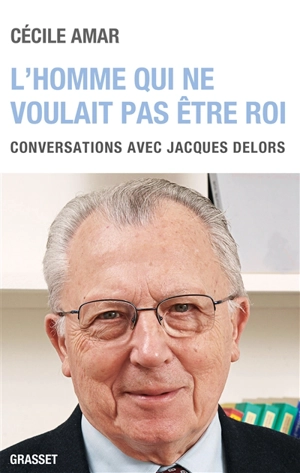 L'homme qui ne voulait pas être roi : conversations avec Jacques Delors - Cécile Amar