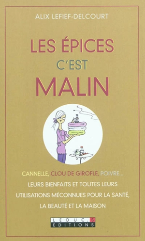 Les épices c'est malin : cannelle, clou de girofle, poivre... leurs bienfaits et toutes leurs utilisations méconnues pour la santé, la beauté et la maison - Alix Lefief-Delcourt