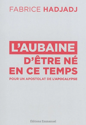 L'aubaine d'être né en ce temps : pour un apostolat de l'apocalypse - Fabrice Hadjadj