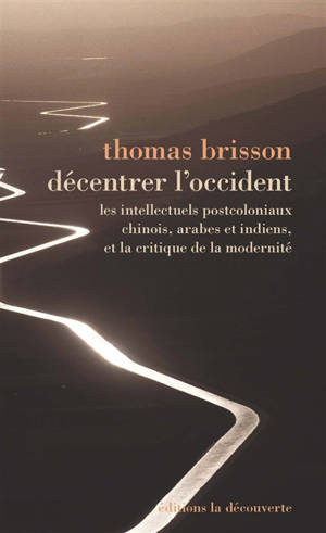 Décentrer l'Occident : les intellectuels postcoloniaux chinois, arabes et indiens et la critique de la modernité - Thomas Brisson