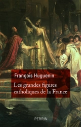 Les grandes figures catholiques de la France - François Huguenin