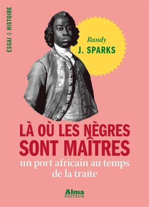 Là où les nègres sont maîtres : un port africain au temps de la traite - Randy J. Sparks
