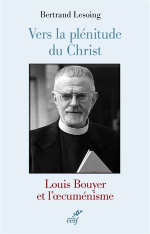 Vers la plénitude du Christ : Louis Bouyer et l'oecuménisme - Bertrand Lesoing