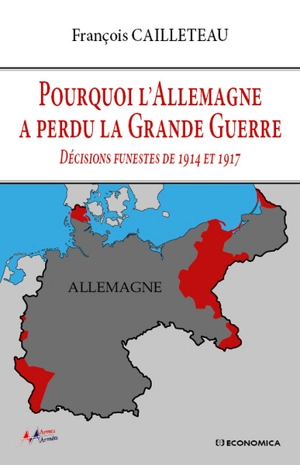 Pourquoi l'Allemagne a perdu la Grande Guerre : décisions funestes de 1914 et 1917 - François Cailleteau