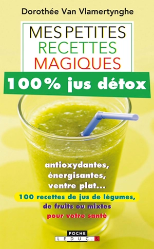 Mes petites recettes magiques 100 % jus détox : antioxydantes, énergisantes, ventre plat... : 100 recettes de jus de légumes, de fruits ou mixtes pour votre santé - Dorothée Van Vlamertynghe