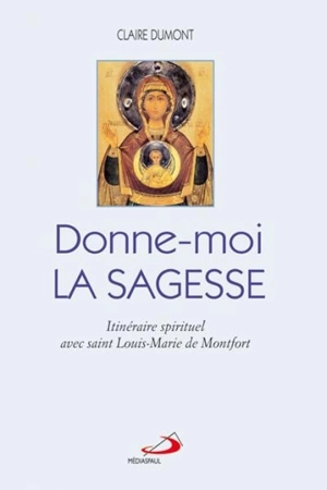 Donne-moi la Sagesse : itinéraire spirituel avec saint Louis-Marie de Montfort - Claire Dumont