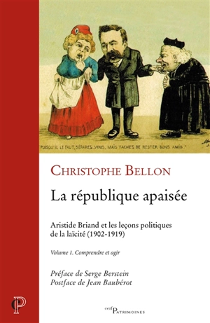 La République apaisée : Aristide Briand et les leçons politiques de la laïcité : 1902-1919. Vol. 1. Comprendre et agir - Christophe Bellon