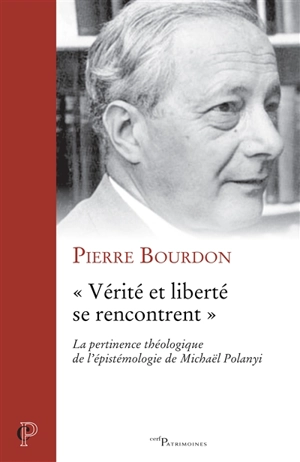 Vérité et liberté se rencontrent : la pertinence théologique de l'épistémologie de Michaël Polanyi - Pierre Bourdon