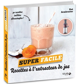 Recettes à l'extracteur de jus : 90 recettes inédites ultrasimples ! - Zoé Armbruster