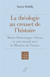 La théologie au creuset de l'histoire : Marie-Dominique Chenu et son travail avec la Mission de France - Xavier Debilly