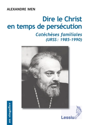 Dire le Christ en temps de persécution : catéchèses familiales : URSS, 1985-1990 - Aleksandr Volfovitch Men