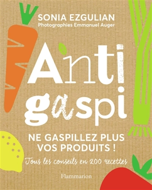 Anti-gaspi : ne gaspillez plus vos produits ! : tous les conseils en 200 recettes - Sonia Ezgulian