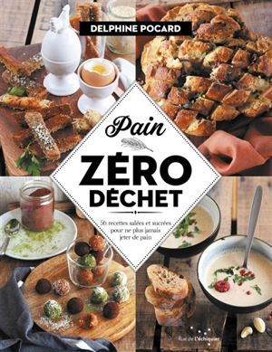 Pain zéro déchet : 56 recettes salées et sucrées pour ne plus jamais jeter de pain - Delphine Pocard