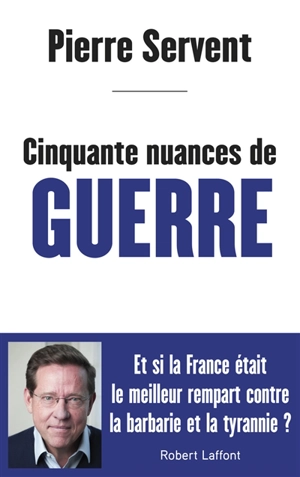 Cinquante nuances de guerre : et si la France était le meilleur rempart contre la barbarie et la tyrannie ? - Pierre Servent