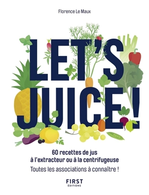 Let's juice ! : 60 recettes de jus à l'extracteur ou à la centrifugeuse : toutes les associations à connaître ! - Florence Le Maux