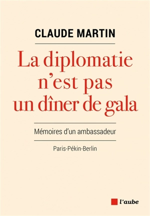 La diplomatie n'est pas un dîner de gala : mémoires d'un ambassadeur : Paris-Pékin-Berlin - Claude Martin