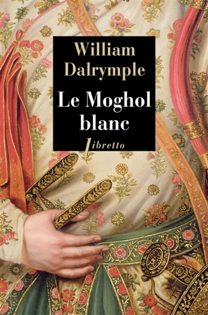 Le Moghol blanc : l'histoire vraie d'une passion tragique dans l'Inde du XVIIIe siècle : récit - William Dalrymple
