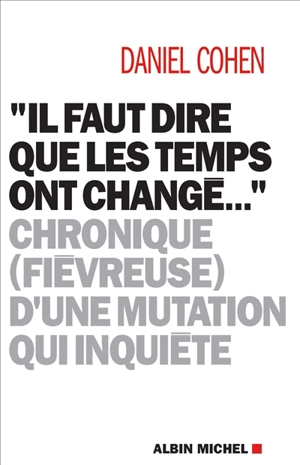 Il faut dire que les temps ont changé... : chronique (fiévreuse) d'une mutation qui inquiète - Daniel Cohen