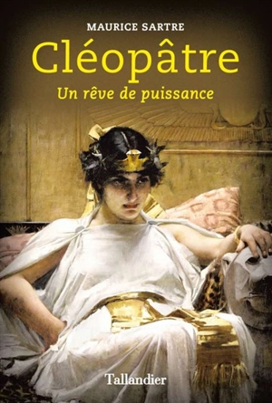 Cléopâtre : un rêve de puissance - Maurice Sartre