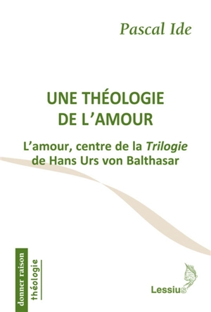 Une théologie de l'amour : l'amour, centre de la Trilogie de Hans Urs von Balthasar - Pascal Ide