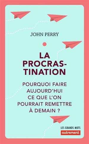 La procrastination : pourquoi faire aujourd'hui ce que l'on pourrait remettre à demain ? - John Perry