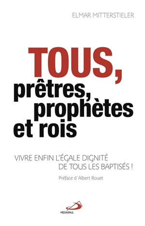 Tous prêtres, prophètes et rois : vivre enfin l'égale dignité de tous les baptisés - Elmar Mitterstieler