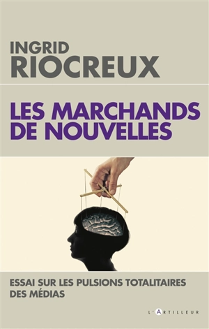 Les marchands de nouvelles : essai sur les pulsions totalitaires des médias - Ingrid Riocreux