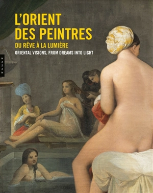 L'Orient des peintres : du rêve à la lumière. Oriental visions : from dreams into light