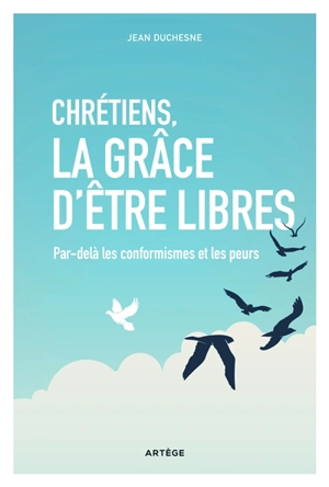 Chrétiens, la grâce d'être libres : par-delà les conformismes et les peurs - Jean Duchesne