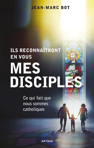 Ils reconnaîtront en vous mes disciples : ce qui fait que nous sommes catholiques - Jean-Marc Bot