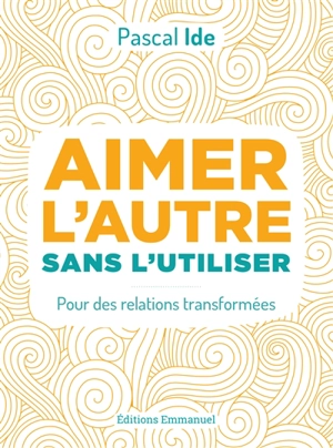 Aimer l'autre sans l'utiliser : pour des relations transformées - Pascal Ide