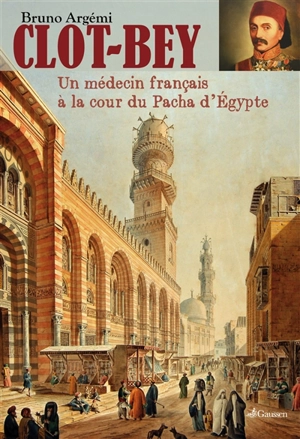 Clot-Bey : un médecin français à la cour du pacha d'Egypte - Bruno Argémi