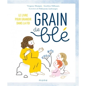 Grain de blé : le livre pour grandir dans la foi - Virginie Aladjidi
