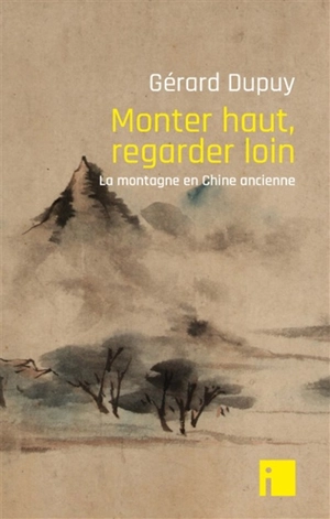 Monter haut, regarder loin : la montagne en Chine ancienne - Gérard Dupuy