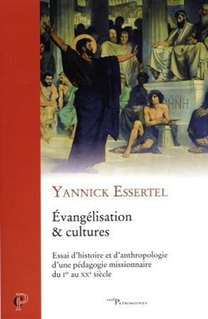 Evangélisation & cultures : essai d'histoire et d'anthropologie d'une pédagogie missionnaire du Ier au XXe siècle - Yannick Essertel