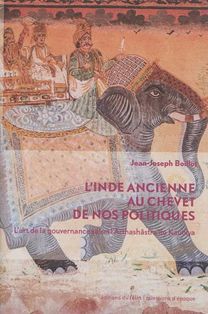 L'Inde ancienne au chevet de nos politiques : l'art de la gouvernance selon l'Arthashâstra de Kautilya - Jean-Joseph Boillot