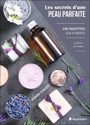 Les secrets d'une peau parfaite : 100 recettes aux plantes à faire soi-même - Véronique Desarzens