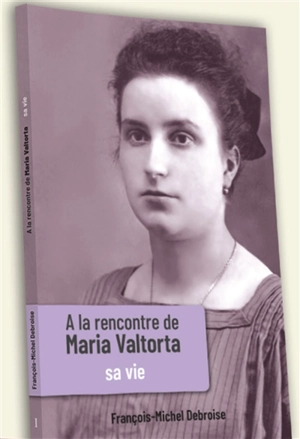 A la rencontre de Maria Valtorta. Vol. 1. Sa vie - François-Michel Debroise