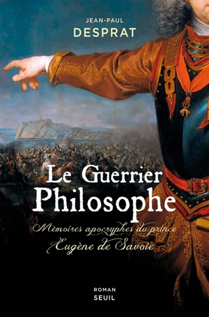 Le guerrier philosophe : mémoires apocryphes du prince Eugène de Savoie (1663-1736) - Jean-Paul Desprat