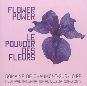 Flower power. Le pouvoir des fleurs : domaine de Chaumont-sur-Loire, Centre d'arts et de nature - Festival international des jardins (26 ; 2017 ; Chaumont-sur-Loire, Loir-et-Cher)
