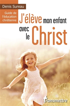 J'élève mon enfant avec le Christ : guide de l'éducation chrétienne - Denis Sureau