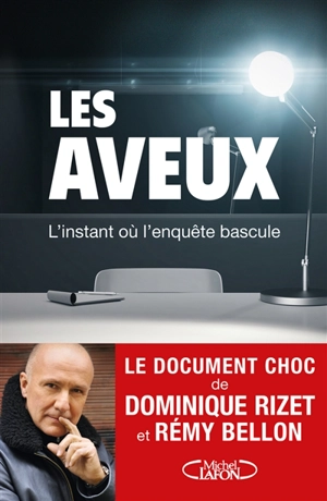 Les aveux : l'instant où l'enquête bascule - Dominique Rizet