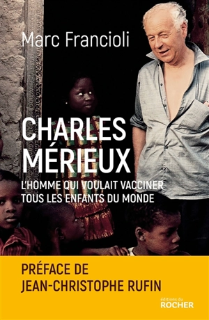 Charles Mérieux : l'homme qui voulait vacciner tous les enfants du monde - Marc Francioli