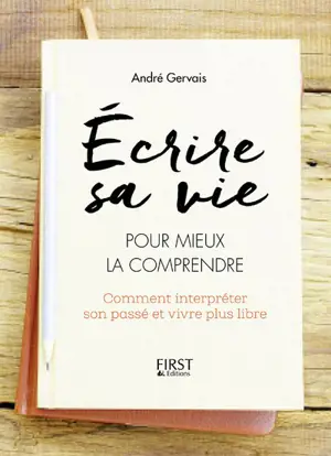 Ecrire sa vie pour mieux la comprendre : comment interpréter son passé et vivre plus libre - André Gervais