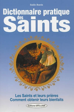 Dictionnaire pratique des saints : les saints et leurs prières, comment obtenir leurs bienfaits - Emilie Bonvin
