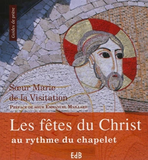 Les fêtes du Christ au rythme du chapelet : vingt-quatre chapelets inédits pour toute l'année liturgique - Marie de la Visitation