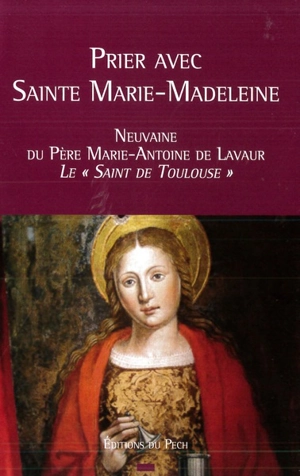 Prier avec sainte Marie-Madeleine : neuvaine du père Marie-Antoine de Lavaur, le saint de Toulouse - Marie-Antoine