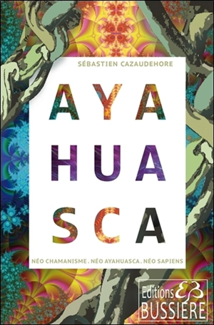 Ayahuasca : néo chamanisme, néo ayahuasca, néo sapiens - Sébastien Cazaudehore